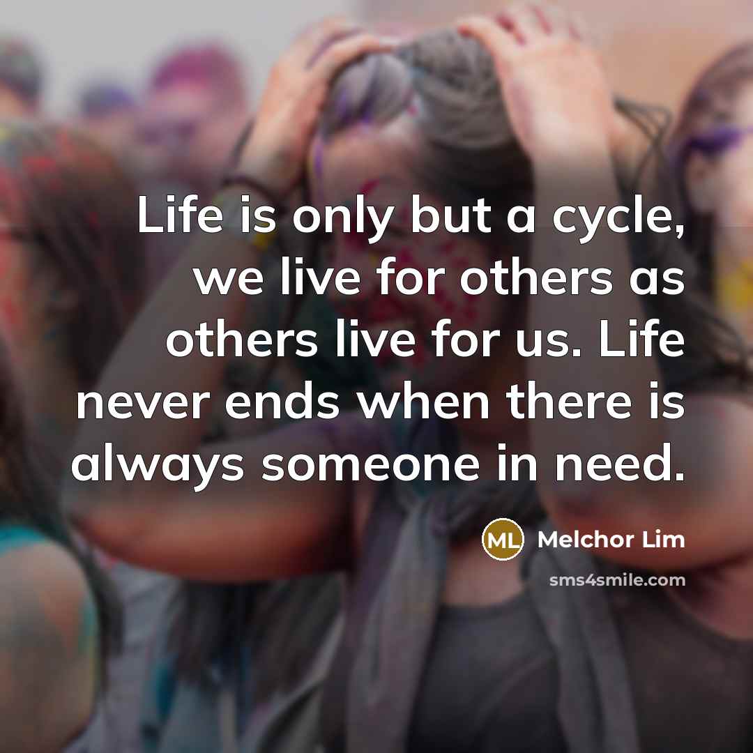“Life is only but a cycle, we live for others as others live for us. Life never ends when there is always someone in need.” quote by Melchor Lim