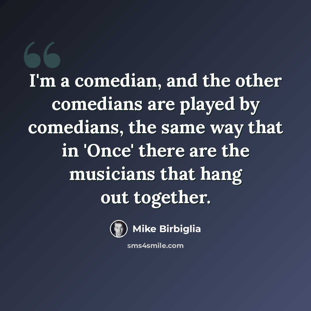 “I'm a comedian, and the other comedians are played by comedians, the same way that in 'Once' there are the musicians that hang out together.” quote by Mike Birbiglia