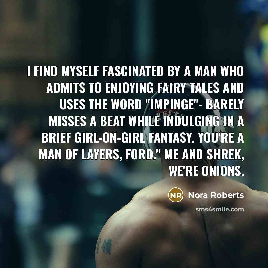 “I find myself fascinated by a man who admits to enjoying fairy tales and uses the word "impinge"- barely misses a beat while indulging in a brief girl-on-girl fantasy. You're a man of layers, Ford." Me and Shrek, we're onions.” quote by Nora Roberts