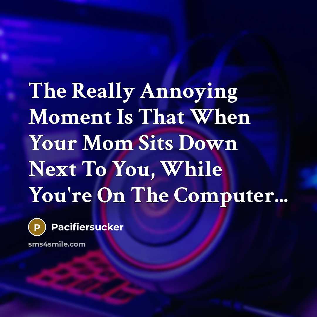 “The Really Annoying Moment Is That When Your Mom Sits Down Next To You, While You're On The Computer...” quote by Pacifiersucker