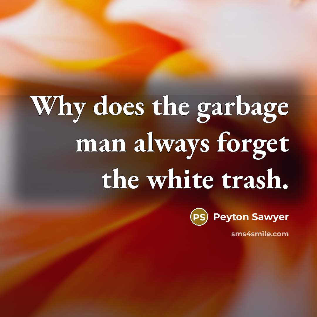 “Why does the garbage man always forget the white trash.” quote by Peyton Sawyer
