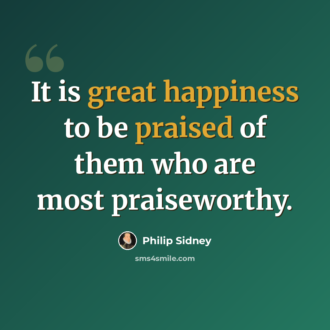 “It is great happiness to be praised of them who are most praiseworthy.” quote by Philip Sidney