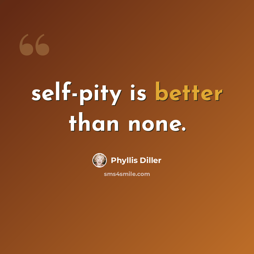 “self-pity is better than none.” quote by Phyllis Diller