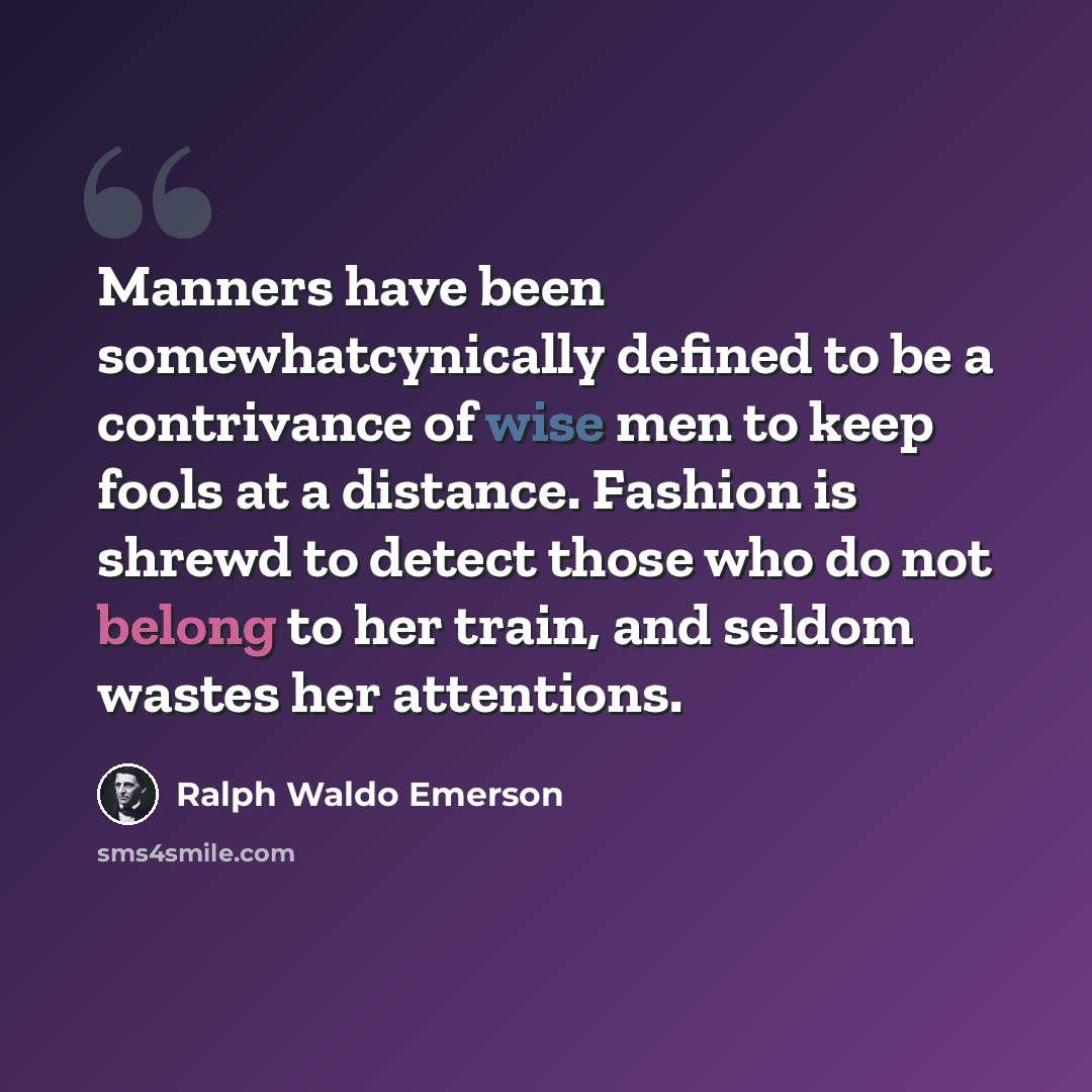 “Manners have been somewhatcynically defined to be a contrivance of wise men to keep fools at a distance. Fashion is shrewd to detect those who do not belong to her train, and seldom wastes her attentions.” quote by Ralph Waldo Emerson