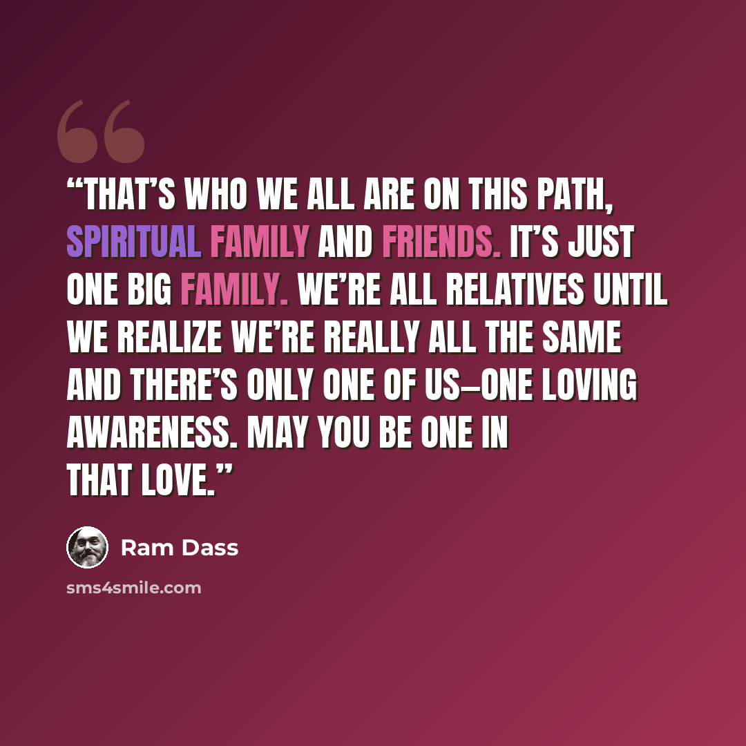 “That’s who we all are on this path, spiritual family and friends. It’s just one big family. We’re all relatives until we realize we’re really all the same and there’s only one of us—one loving awareness. May you be one in that love.” quote by Ram Dass
