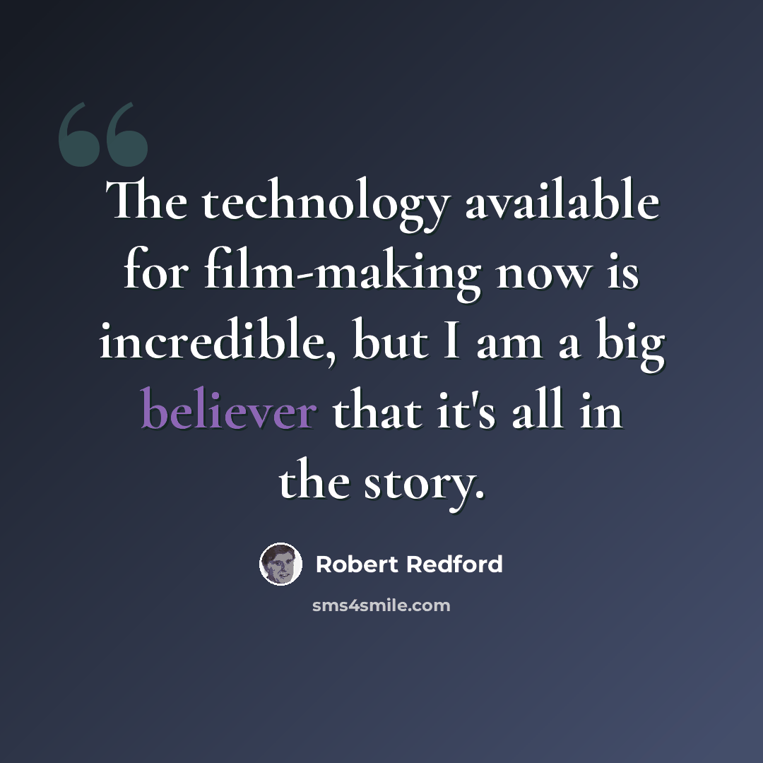 “The technology available for film-making now is incredible, but I am a big believer that it's all in the story.” quote by Robert Redford