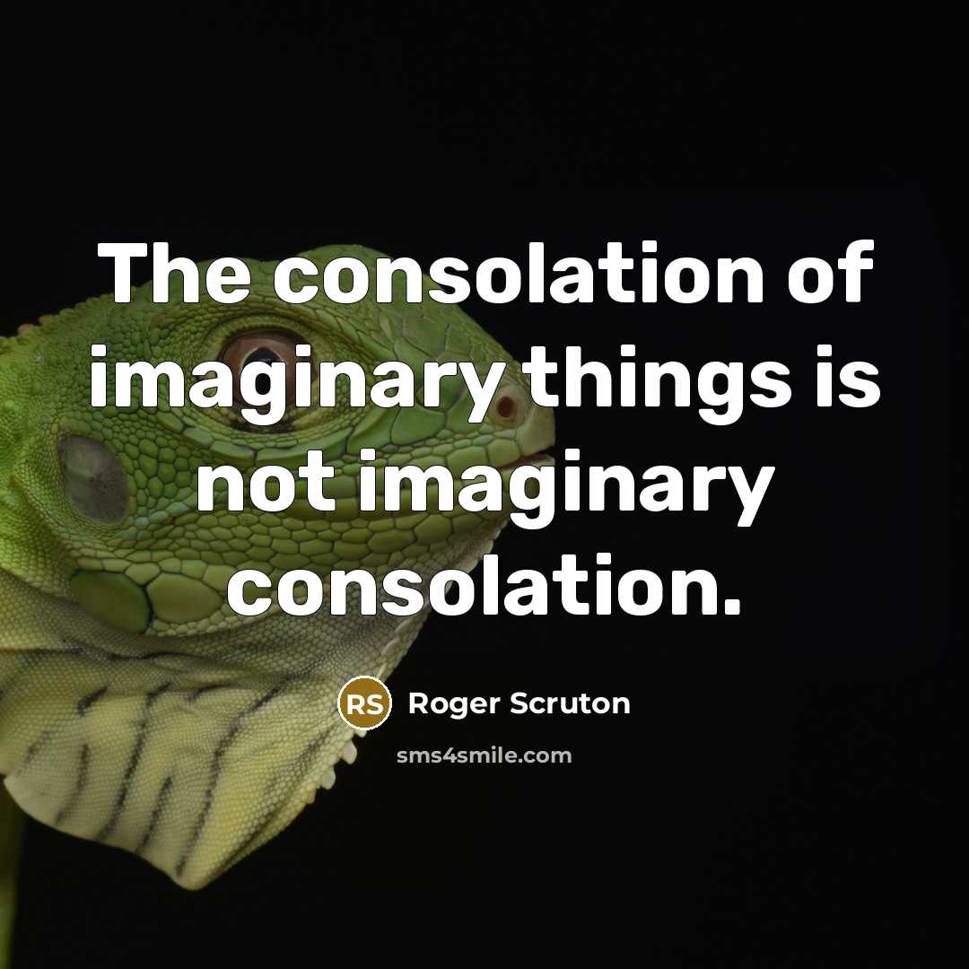 “The consolation of imaginary things is not imaginary consolation.” quote by Roger Scruton