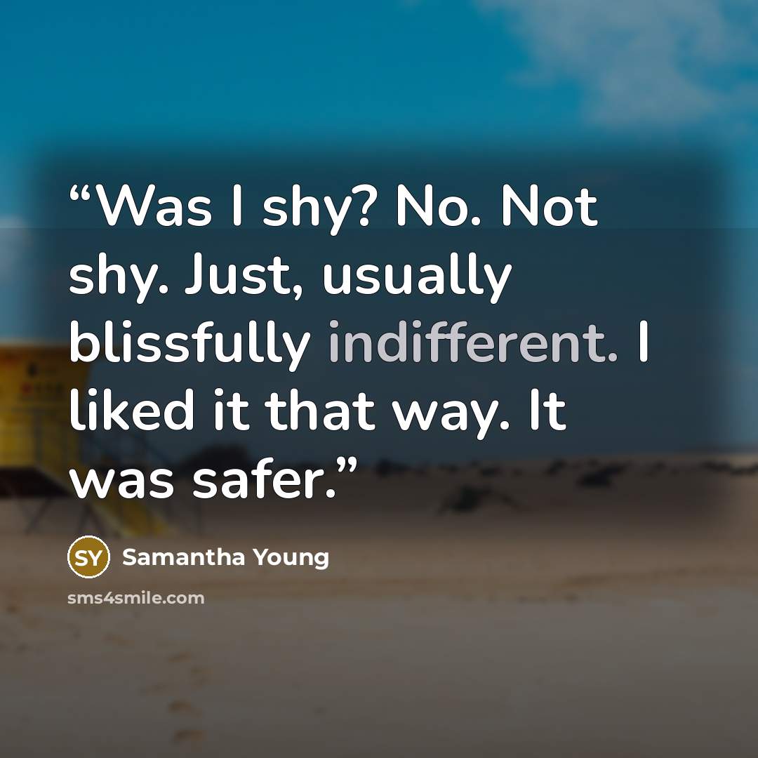 “Was I shy? No. Not shy. Just, usually blissfully indifferent. I liked it that way. It was safer.” quote by Samantha Young
