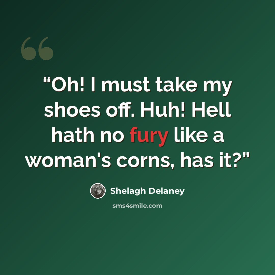 “Oh! I must take my shoes off. Huh! Hell hath no fury like a woman's corns, has it?” quote by Shelagh Delaney
