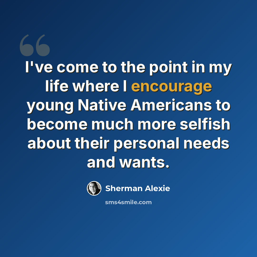 “I've come to the point in my life where I encourage young Native Americans to become much more selfish about their personal needs and wants.” quote by Sherman Alexie
