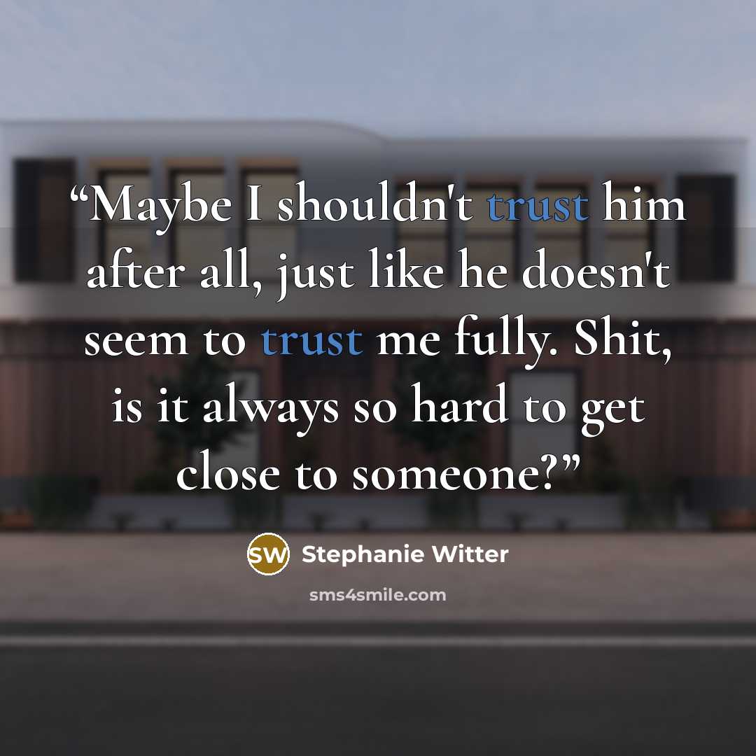 “Maybe I shouldn't trust him after all, just like he doesn't seem to trust me fully. Shit, is it always so hard to get close to someone?” quote by Stephanie Witter