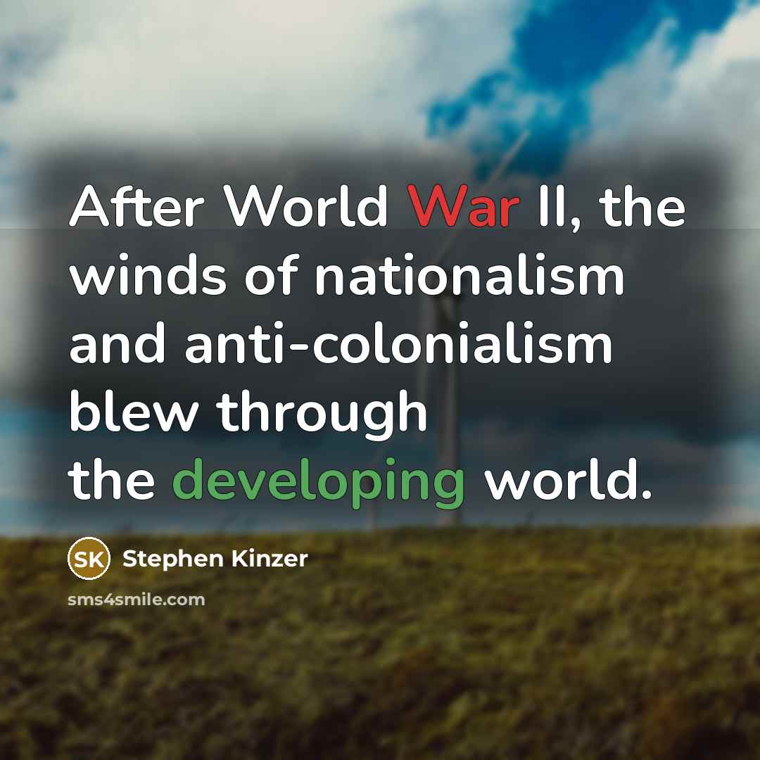 “After World War II, the winds of nationalism and anti-colonialism blew through the developing world.” quote by Stephen Kinzer