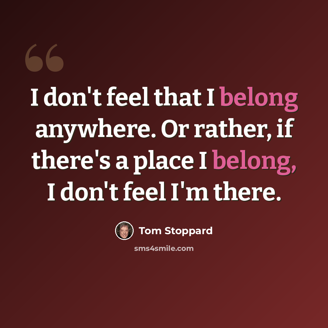 “I don't feel that I belong anywhere. Or rather, if there's a place I belong, I don't feel I'm there.” quote by Tom Stoppard
