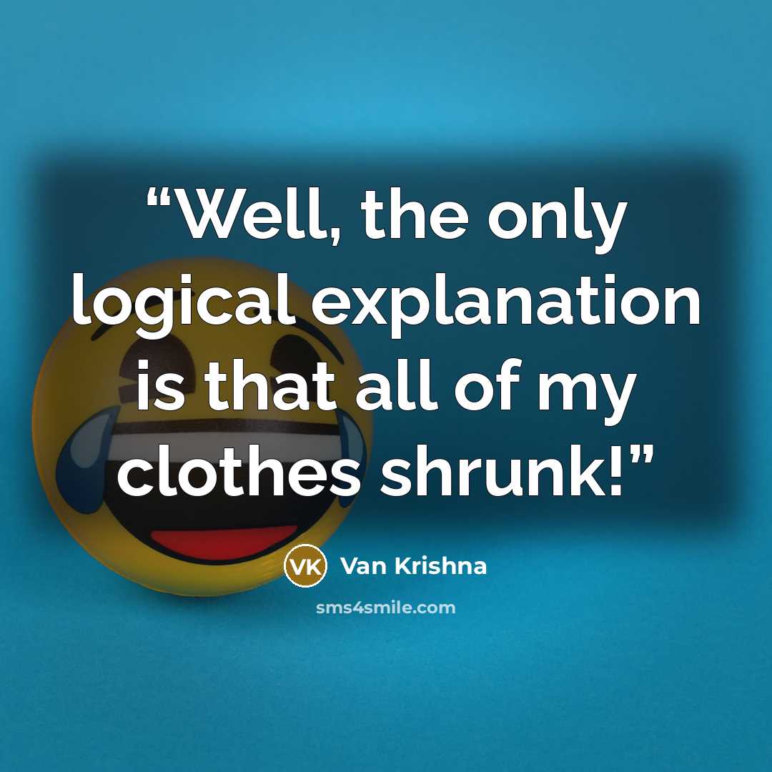 “Well, the only logical explanation is that all of my clothes shrunk!” quote by Van Krishna