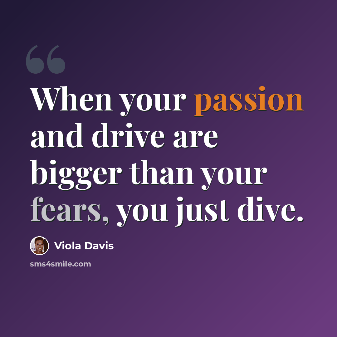 “When your passion and drive are bigger than your fears, you just dive.” quote by Viola Davis