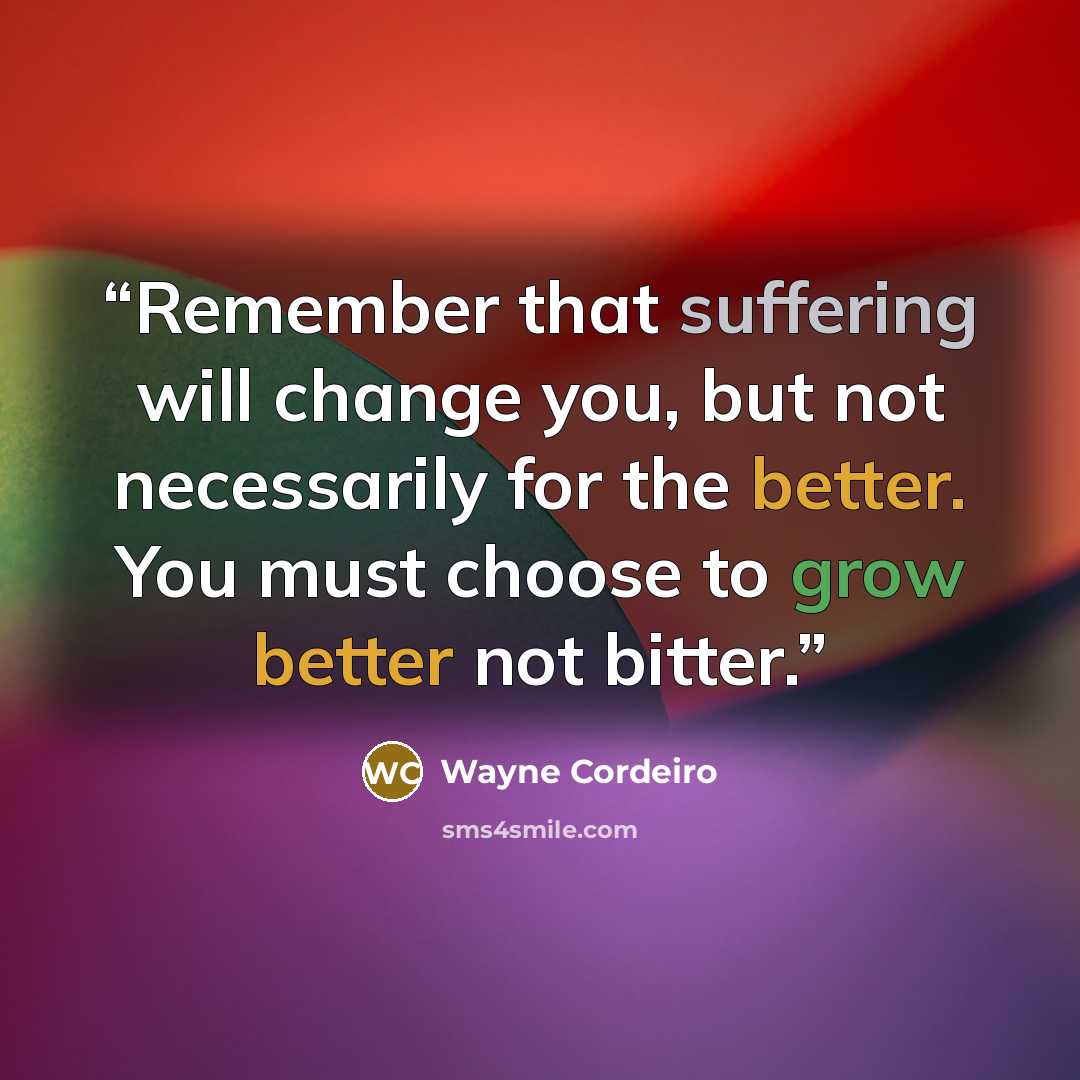 “Remember that suffering will change you, but not necessarily for the better. You must choose to grow better not bitter.” quote by Wayne Cordeiro