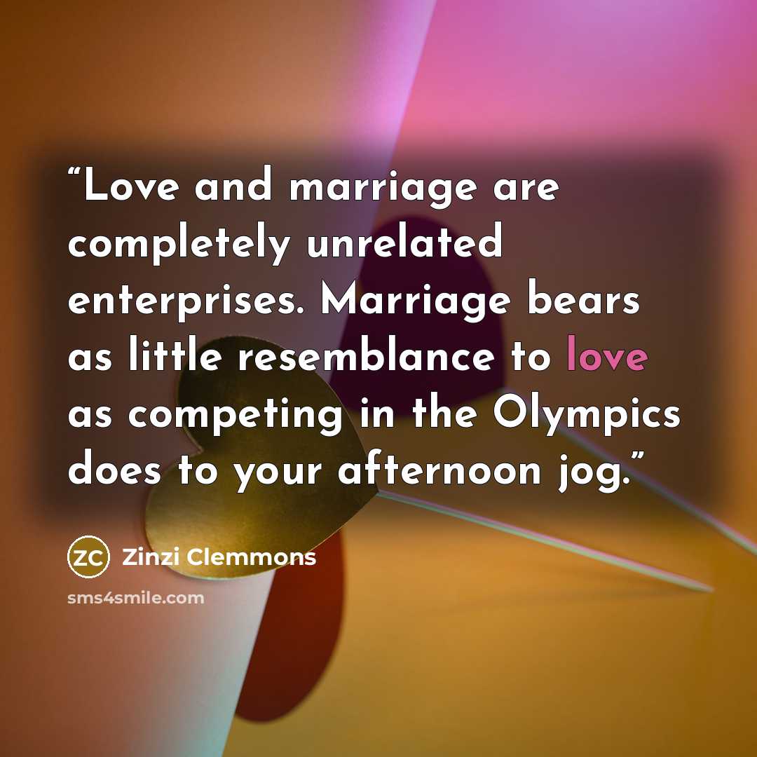 “Love and marriage are completely unrelated enterprises. Marriage bears as little resemblance to love as competing in the Olympics does to your afternoon jog.” quote by Zinzi Clemmons