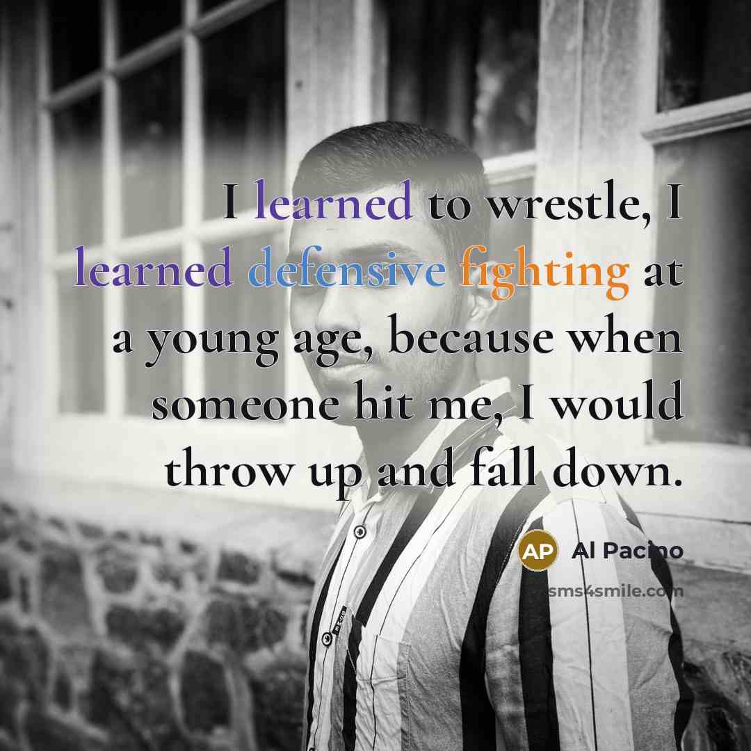 “I learned to wrestle, I learned defensive fighting at a young age, because when someone hit me, I would throw up and fall down.” quote by Al Pacino