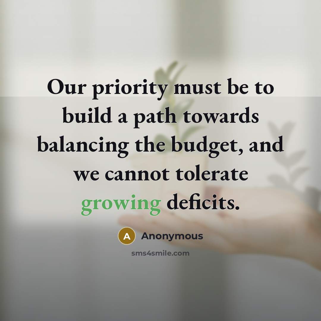 “Our priority must be to build a path towards balancing the budget, and we cannot tolerate growing deficits.” quote by Anonymous