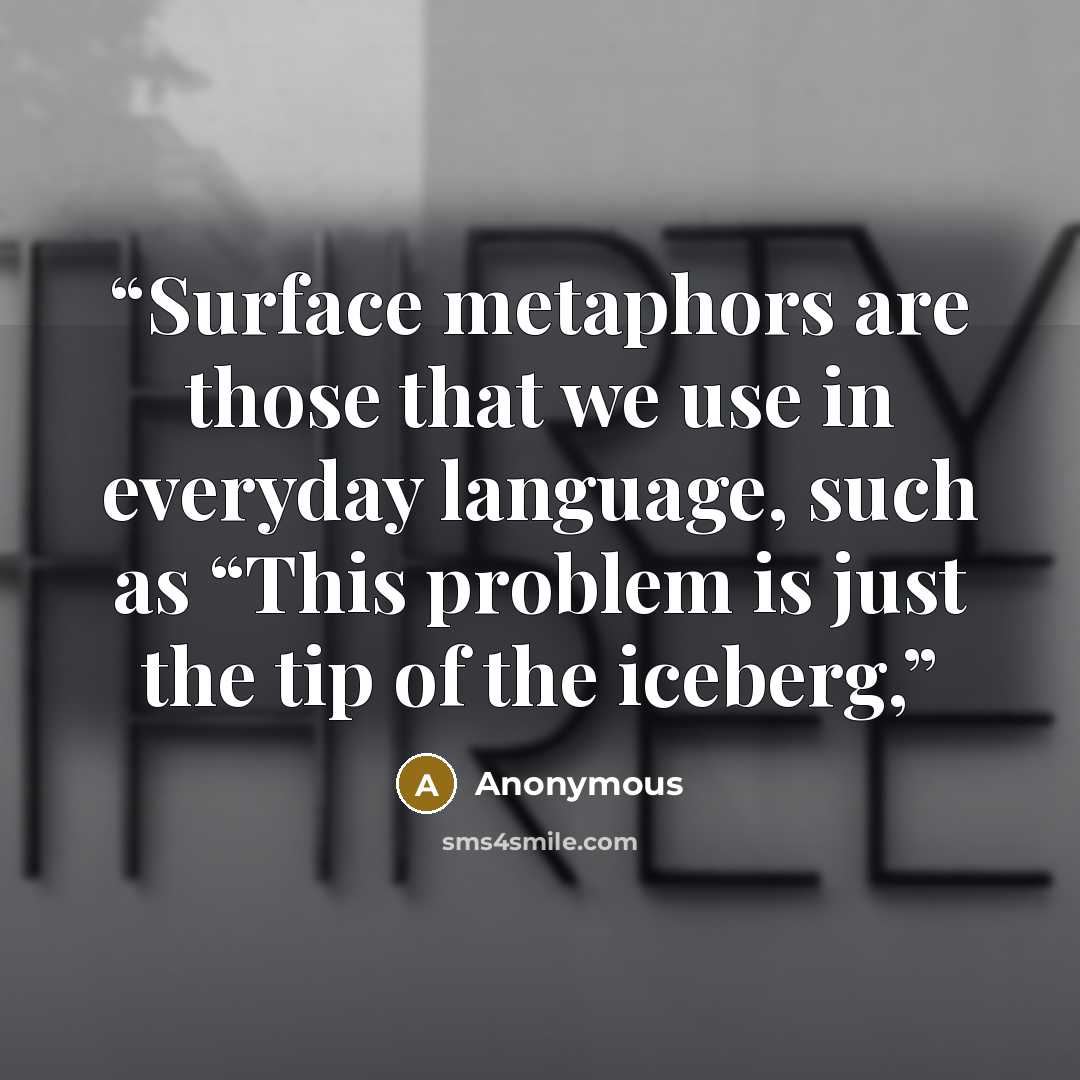“Surface metaphors are those that we use in everyday language, such as “This problem is just the tip of the iceberg,” quote by Anonymous