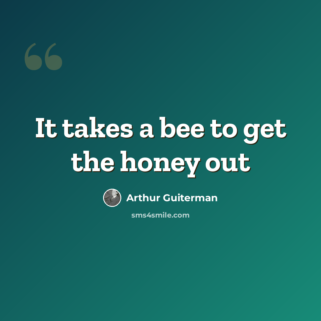 “It takes a bee to get the honey out” quote by Arthur Guiterman