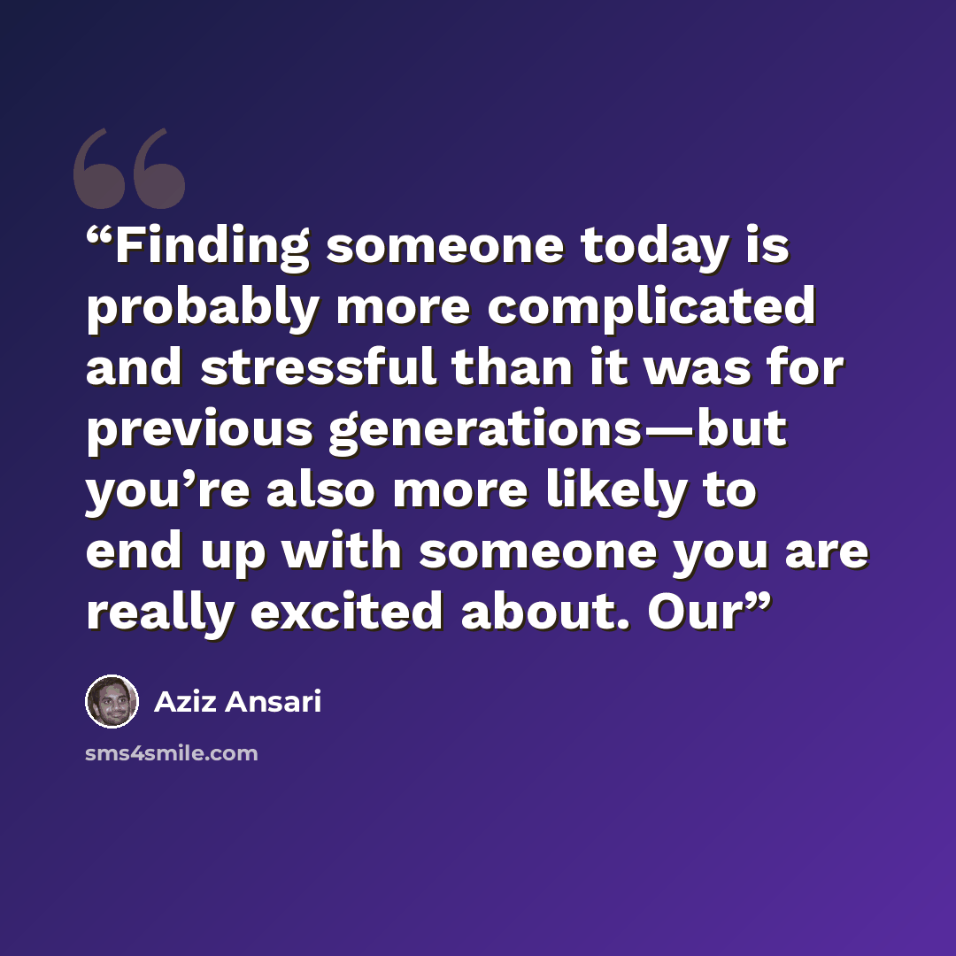 “Finding someone today is probably more complicated and stressful than it was for previous generations—but you’re also more likely to end up with someone you are really excited about. Our” quote by Aziz Ansari