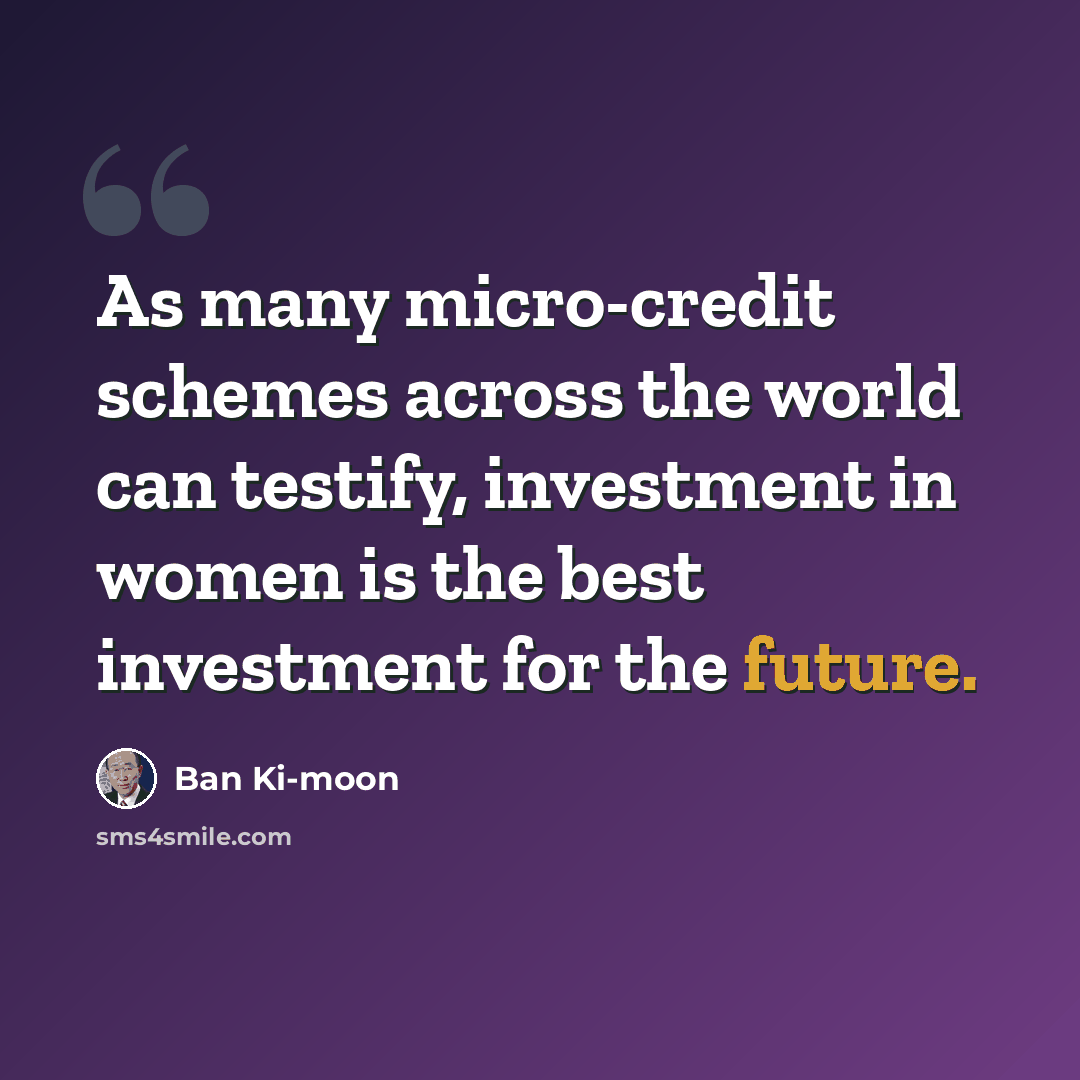 “As many micro-credit schemes across the world can testify, investment in women is the best investment for the future.” quote by Ban Ki-moon