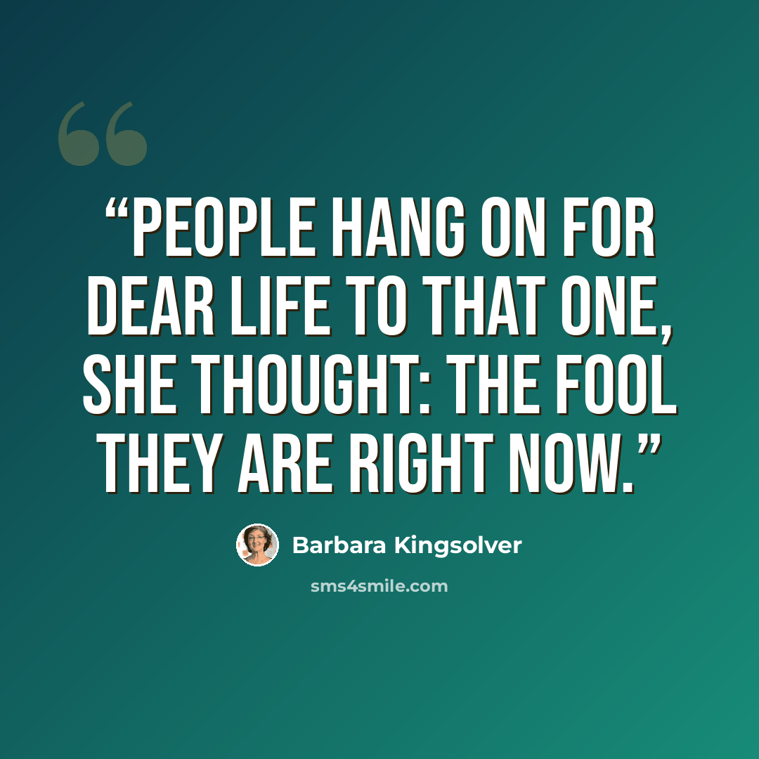 “People hang on for dear life to that one, she thought: the fool they are right now.” quote by Barbara Kingsolver
