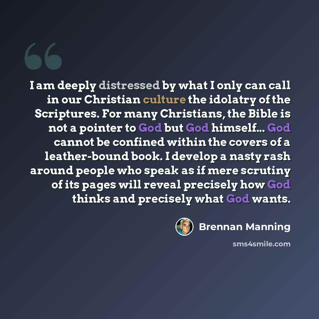 “I am deeply distressed by what I only can call in our Christian culture the idolatry of the Scriptures. For many Christians, the Bible is not a pointer to God but God himself... God cannot be confined within the covers of a leather-bound book. I develop a nasty rash around people who speak as if…” quote by Brennan Manning