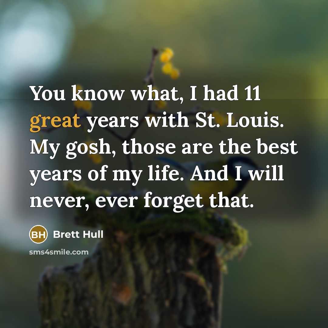 “You know what, I had 11 great years with St. Louis. My gosh, those are the best years of my life. And I will never, ever forget that.” quote by Brett Hull