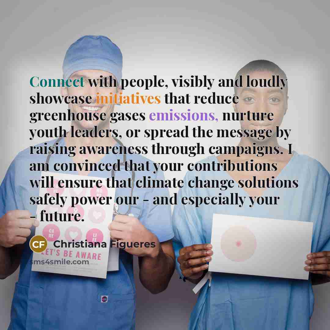 “Connect with people, visibly and loudly showcase initiatives that reduce greenhouse gases emissions, nurture youth leaders, or spread the message by raising awareness through campaigns. I am convinced that your contributions will ensure that climate change solutions safely power our - and…” quote by Christiana Figueres