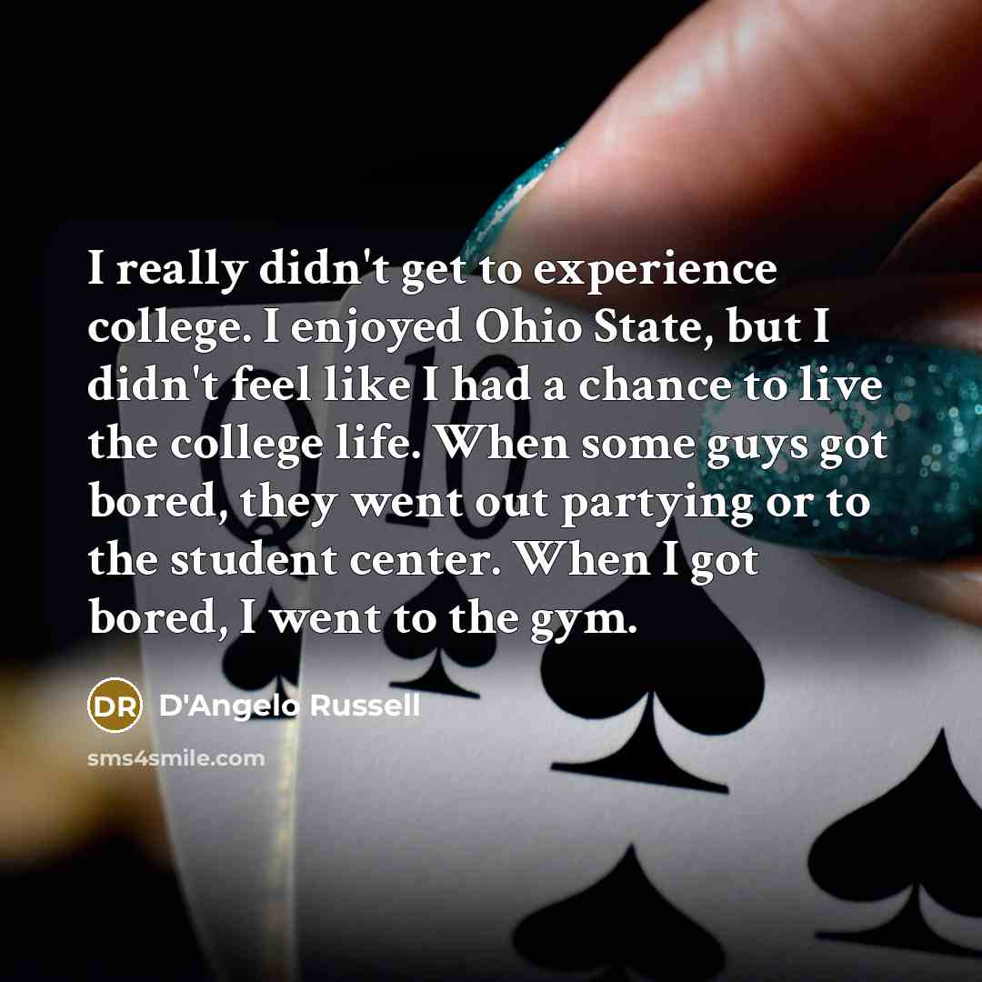 “I really didn't get to experience college. I enjoyed Ohio State, but I didn't feel like I had a chance to live the college life. When some guys got bored, they went out partying or to the student center. When I got bored, I went to the gym.” quote by D'Angelo Russell
