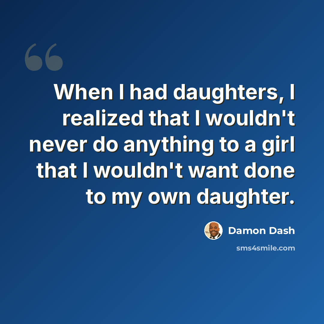 “When I had daughters, I realized that I wouldn't never do anything to a girl that I wouldn't want done to my own daughter.” quote by Damon Dash