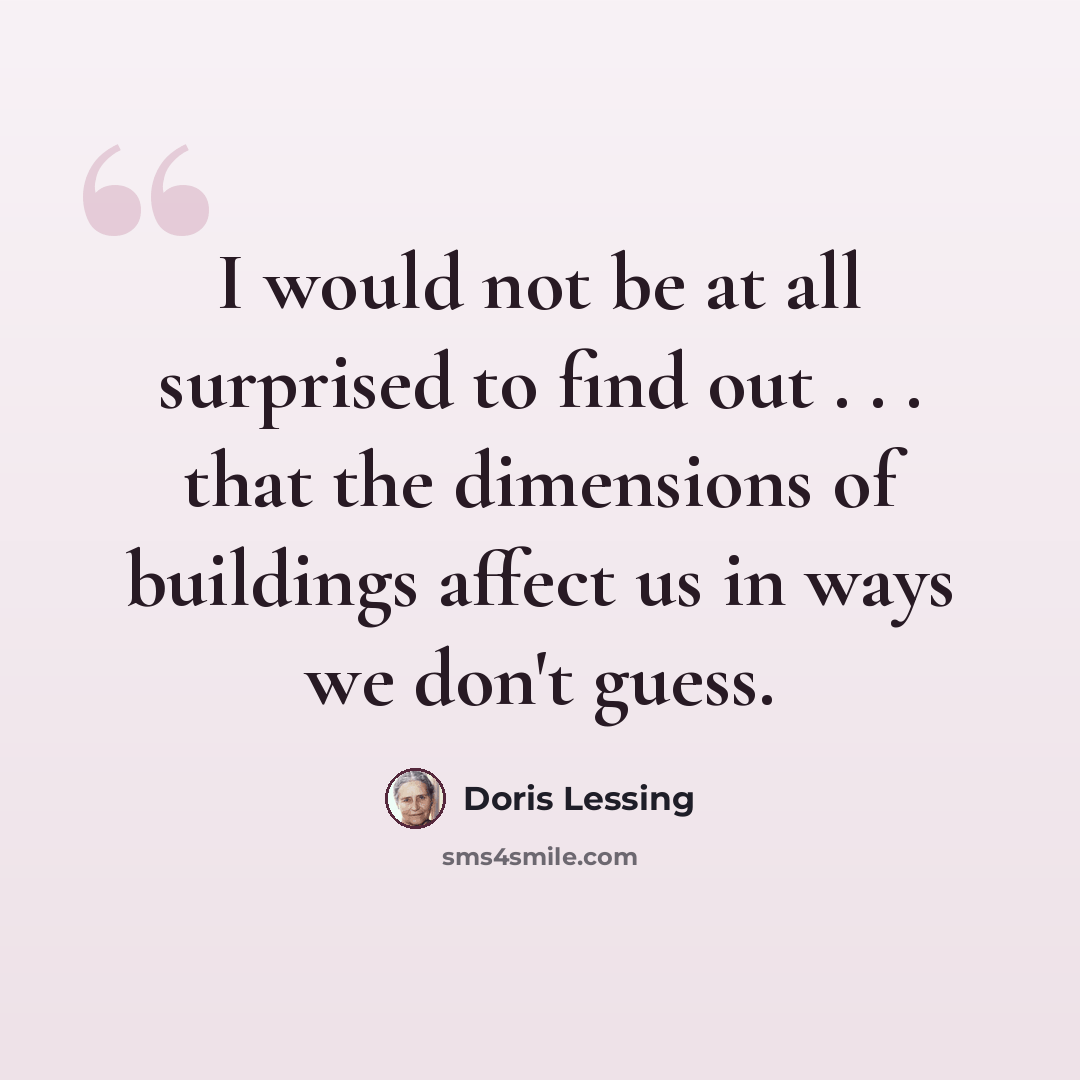“I would not be at all surprised to find out . . . that the dimensions of buildings affect us in ways we don't guess.” quote by Doris Lessing