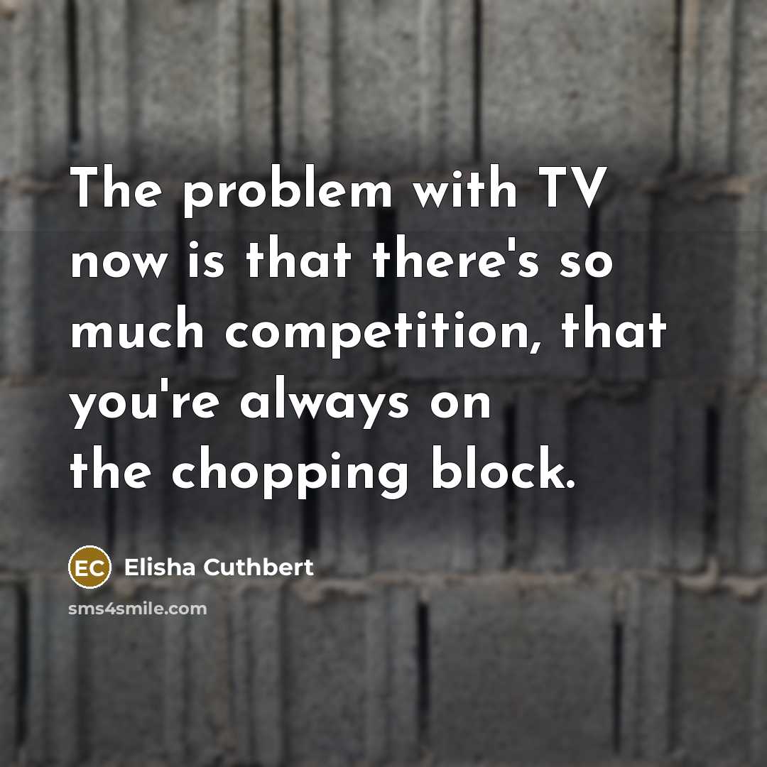 “The problem with TV now is that there's so much competition, that you're always on the chopping block.” quote by Elisha Cuthbert