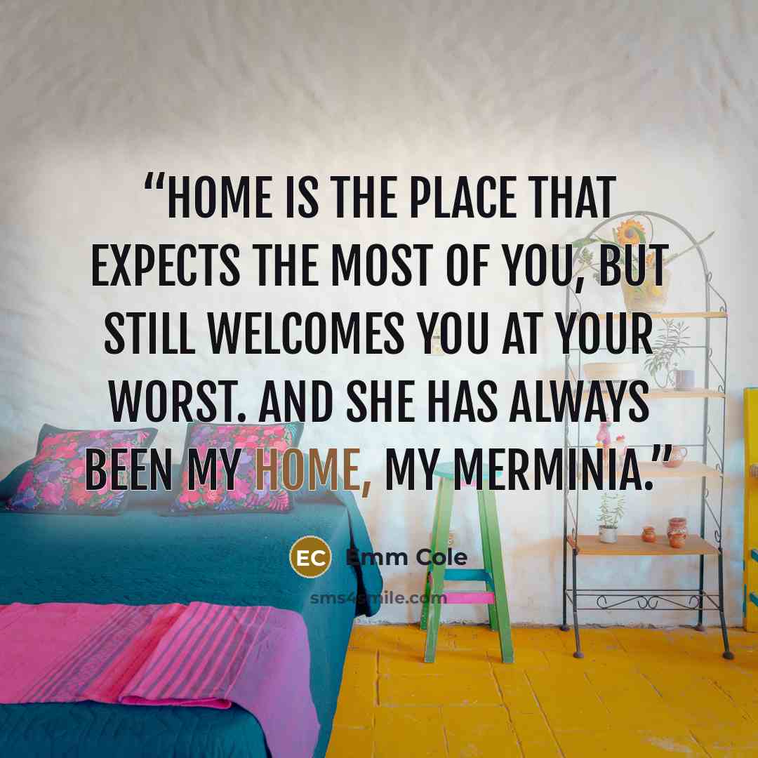 “Home is the place that expects the most of you, but still welcomes you at your worst. And she has always been my home, my Merminia.” quote by Emm Cole