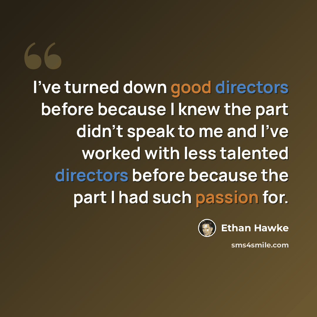 “I've turned down good directors before because I knew the part didn't speak to me and I've worked with less talented directors before because the part I had such passion for.” quote by Ethan Hawke