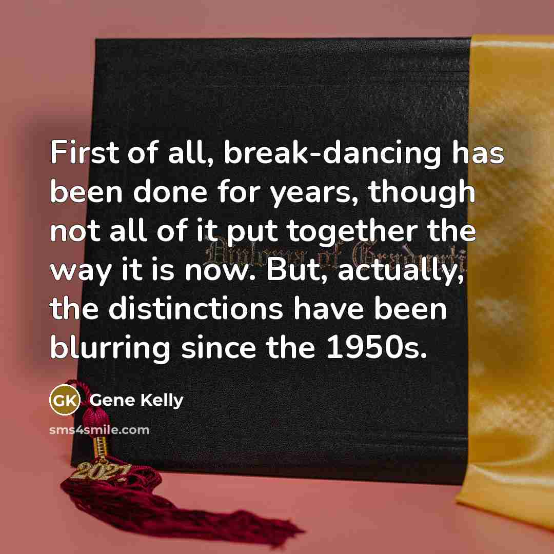 “First of all, break-dancing has been done for years, though not all of it put together the way it is now. But, actually, the distinctions have been blurring since the 1950s.” quote by Gene Kelly