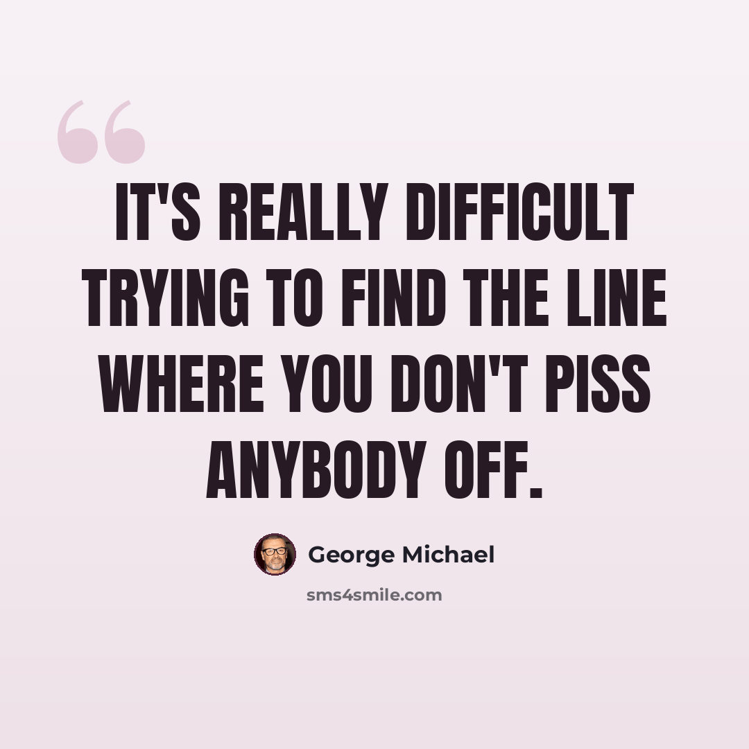 “It's really difficult trying to find the line where you don't piss anybody off.” quote by George Michael