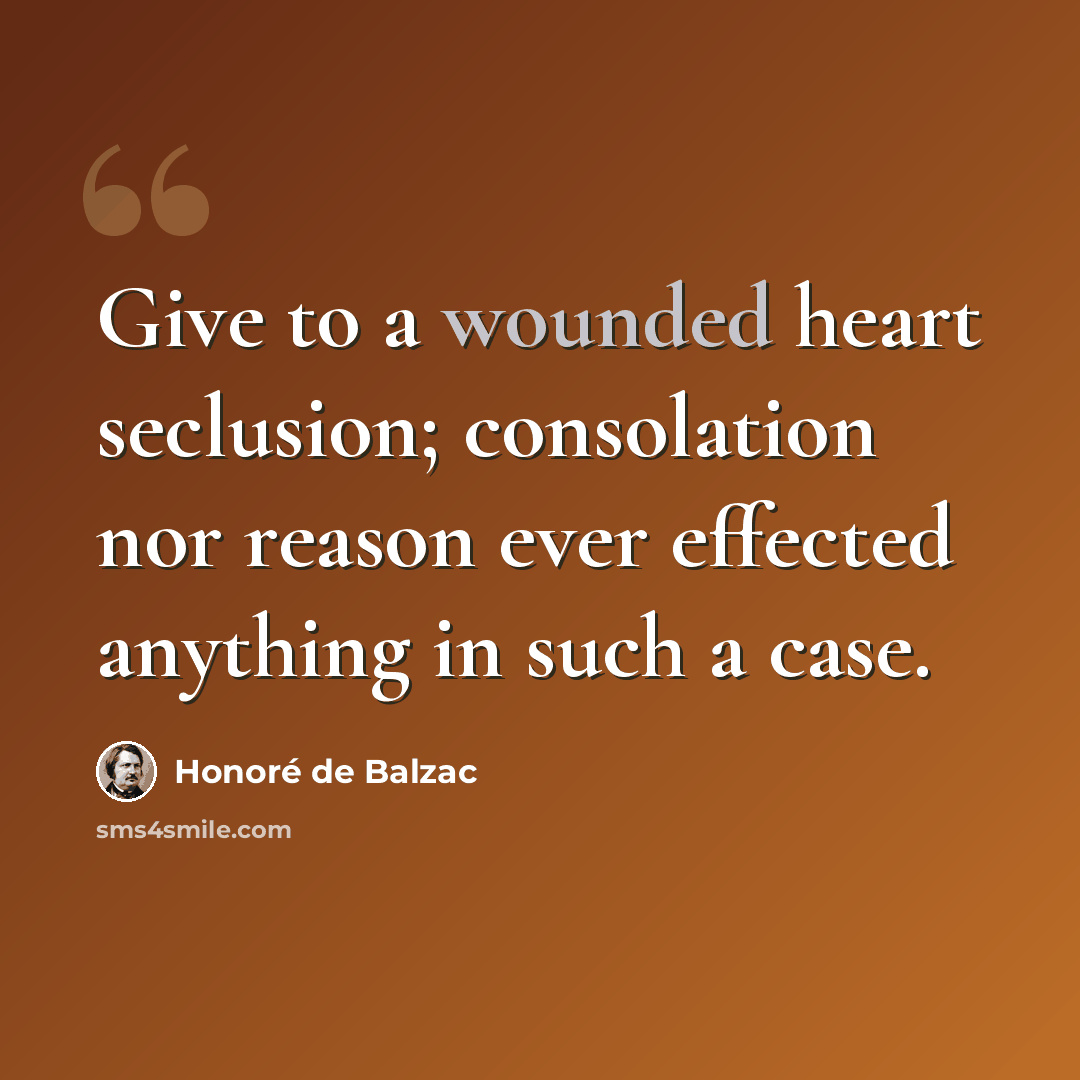 “Give to a wounded heart seclusion; consolation nor reason ever effected anything in such a case.” quote by Honore de Balzac