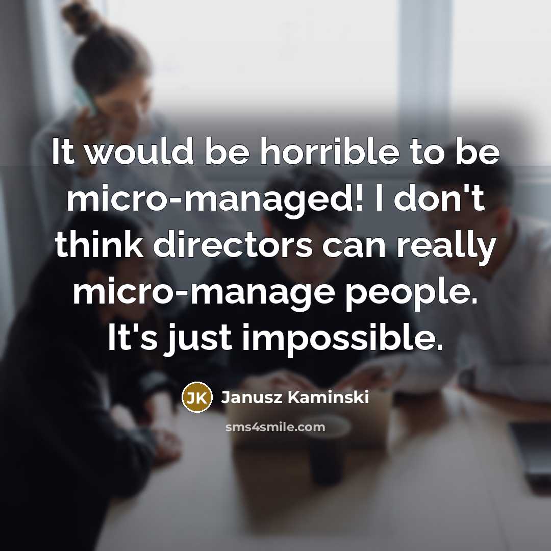 “It would be horrible to be micro-managed! I don't think directors can really micro-manage people. It's just impossible.” quote by Janusz Kaminski