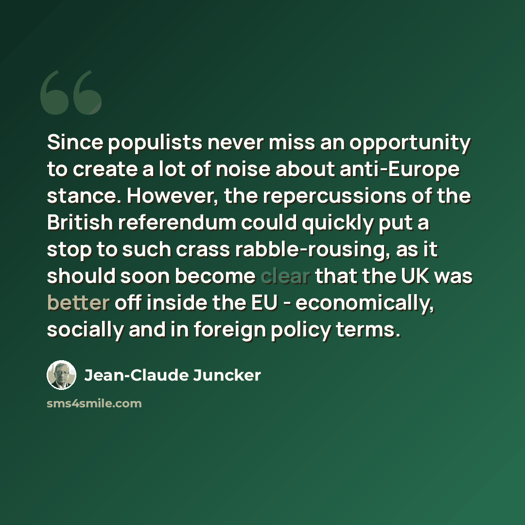 “Since populists never miss an opportunity to create a lot of noise about anti-Europe stance. However, the repercussions of the British referendum could quickly put a stop to such crass rabble-rousing, as it should soon become clear that the UK was better off inside the EU - economically, socially…” quote by Jean-Claude Juncker