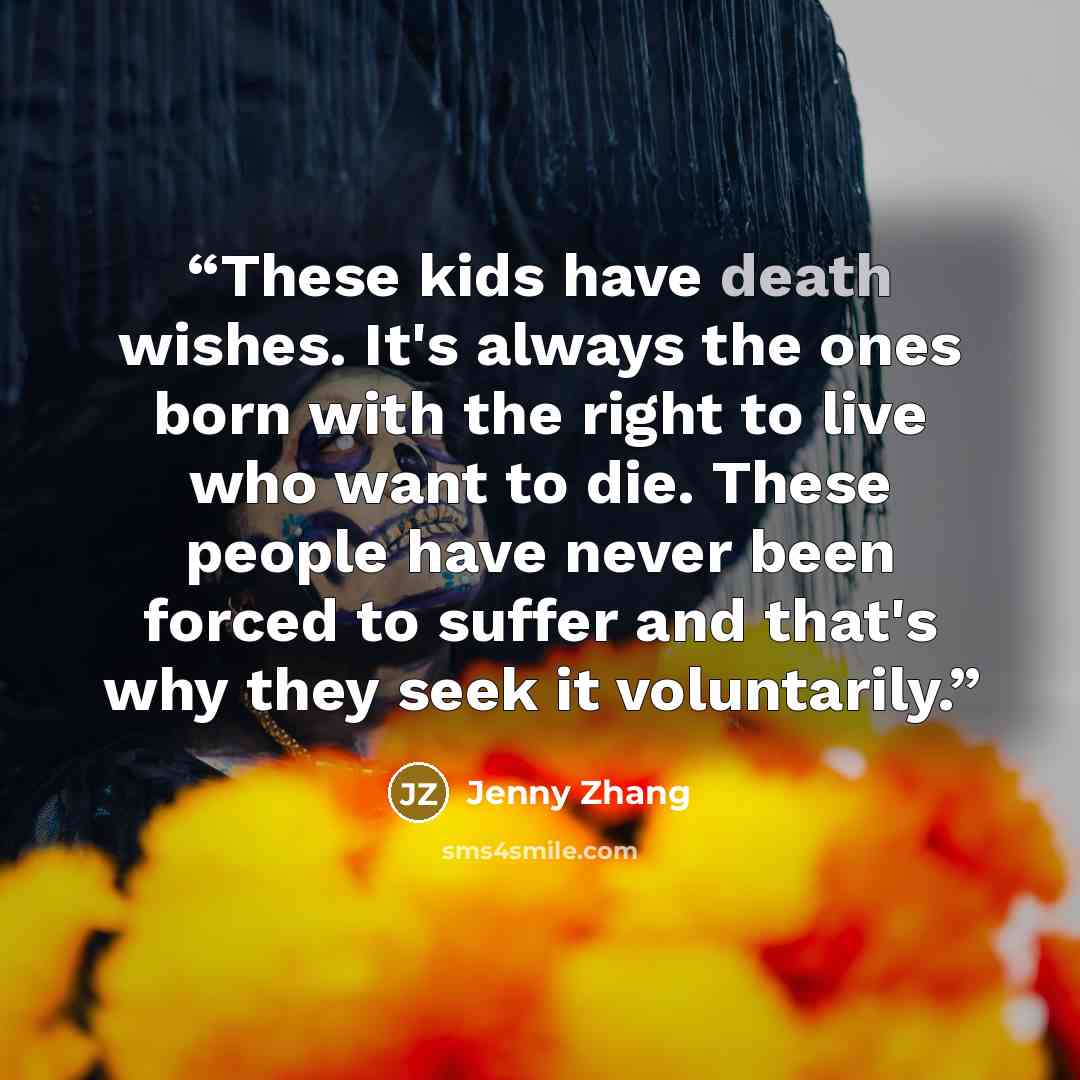 “These kids have death wishes. It's always the ones born with the right to live who want to die. These people have never been forced to suffer and that's why they seek it voluntarily.” quote by Jenny Zhang