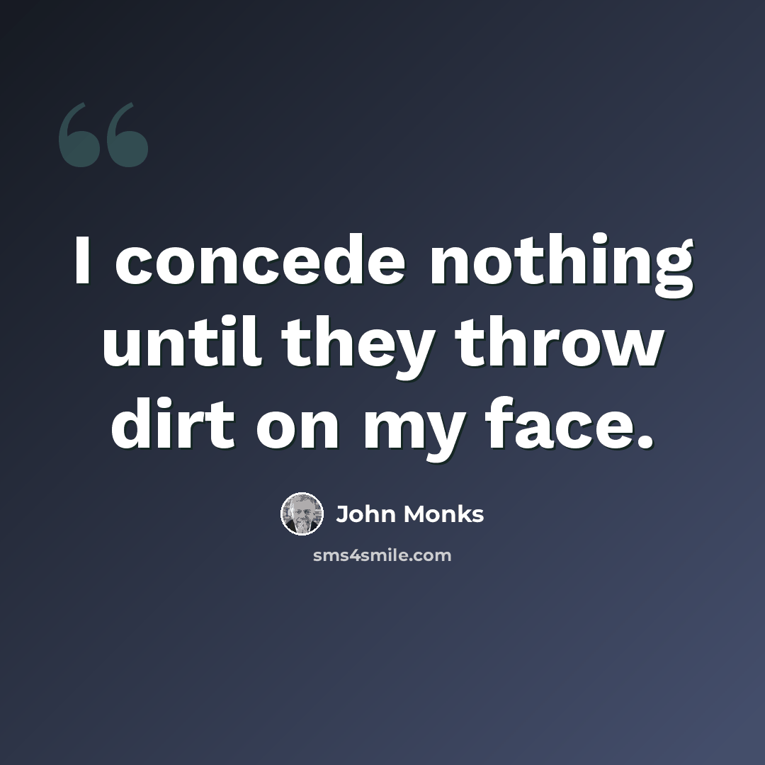 “I concede nothing until they throw dirt on my face.” quote by John Monks