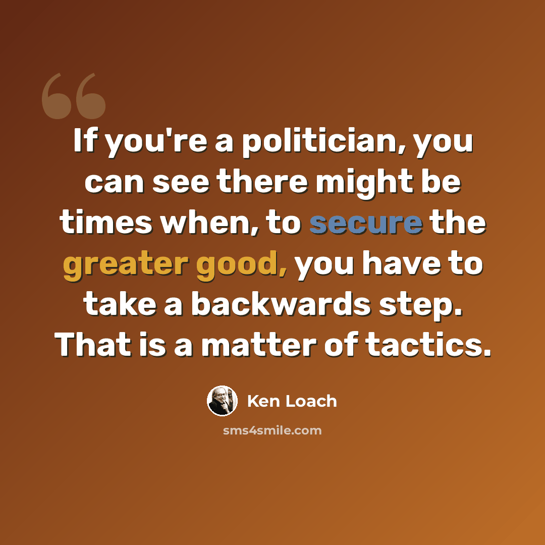 “If you're a politician, you can see there might be times when, to secure the greater good, you have to take a backwards step. That is a matter of tactics.” quote by Ken Loach