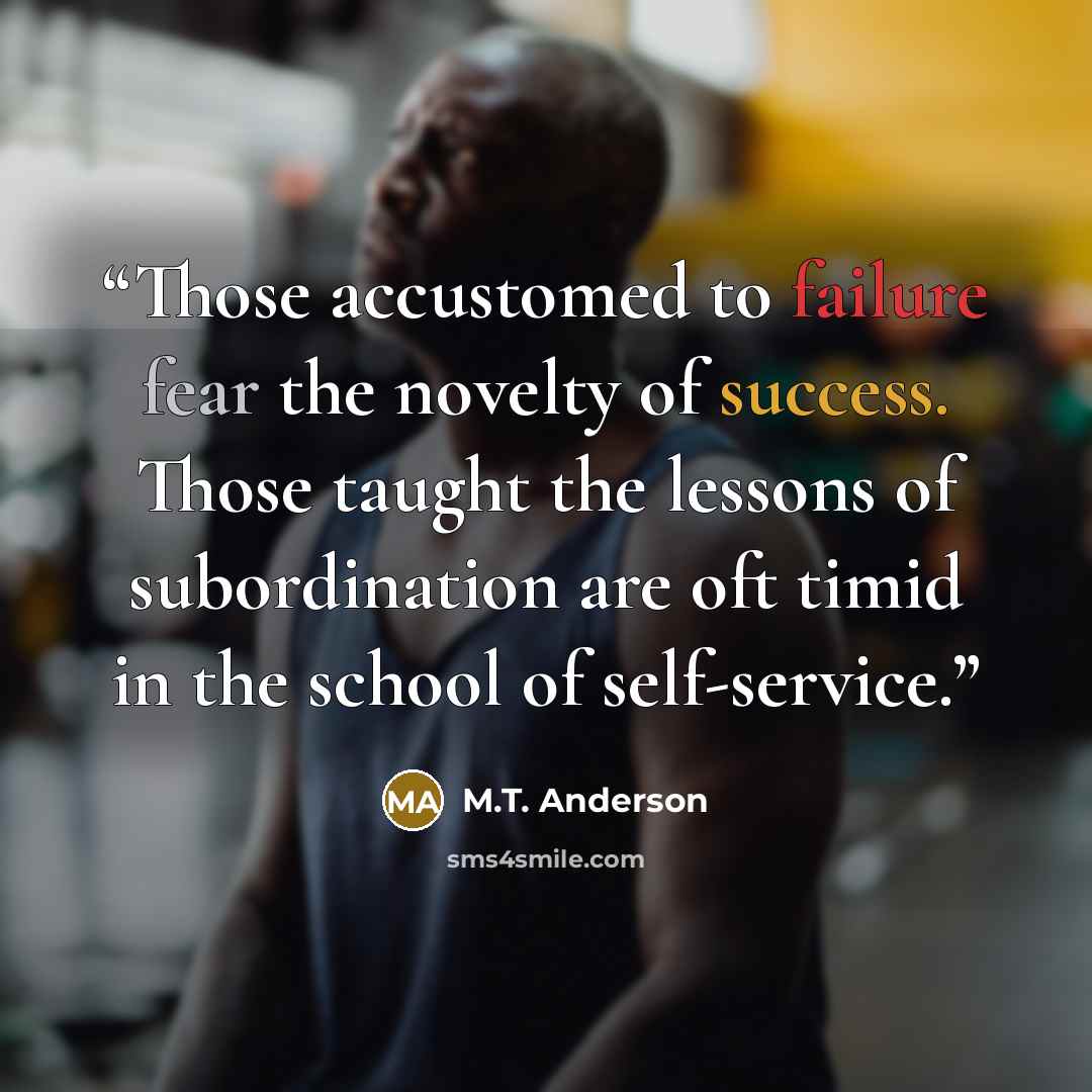 “Those accustomed to failure fear the novelty of success. Those taught the lessons of subordination are oft timid in the school of self-service.” quote by M.T. Anderson