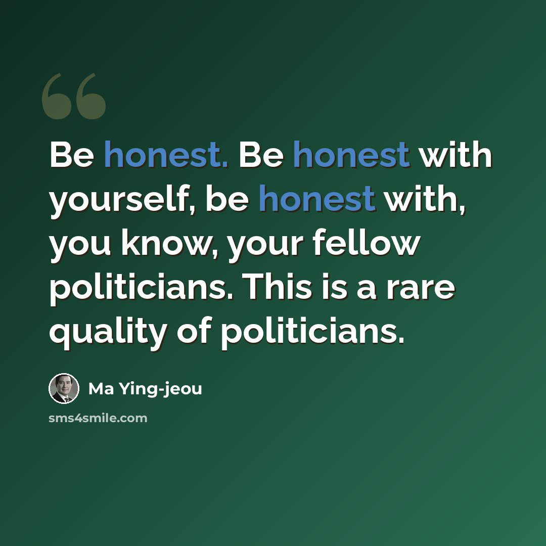 “Be honest. Be honest with yourself, be honest with, you know, your fellow politicians. This is a rare quality of politicians.” quote by Ma Ying-jeou