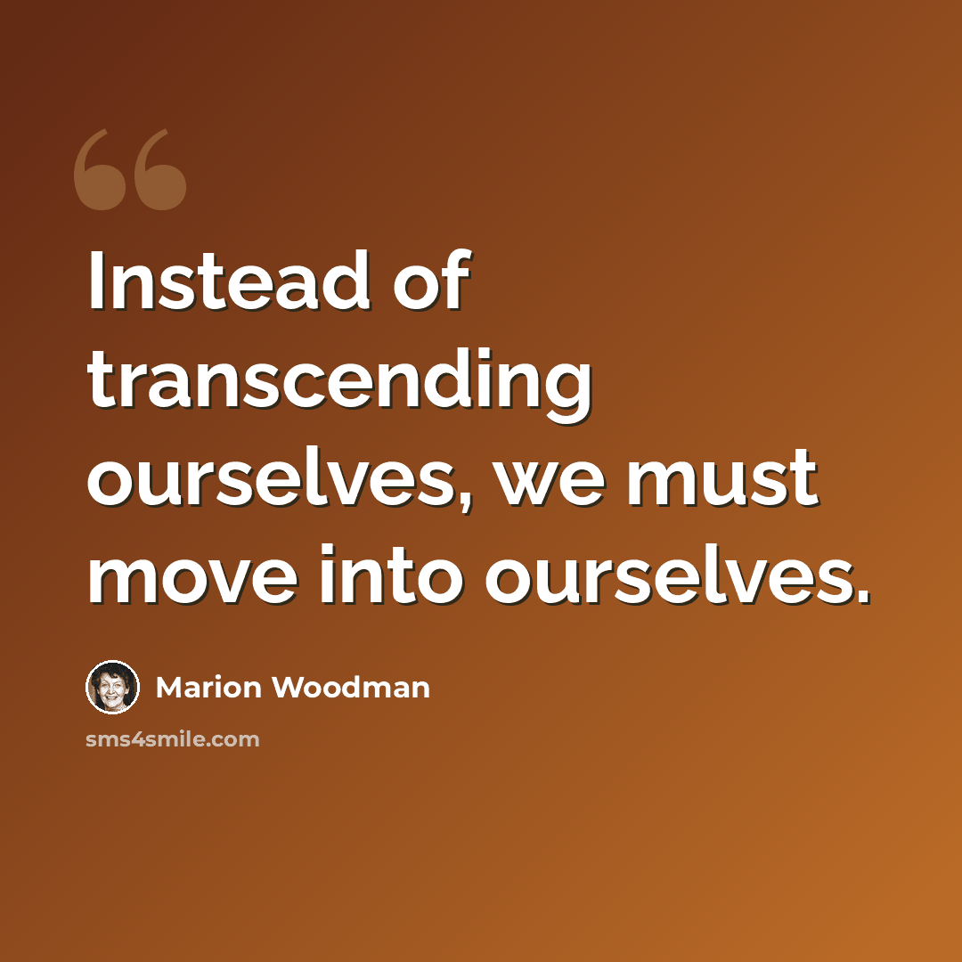 “Instead of transcending ourselves, we must move into ourselves.” quote by Marion Woodman