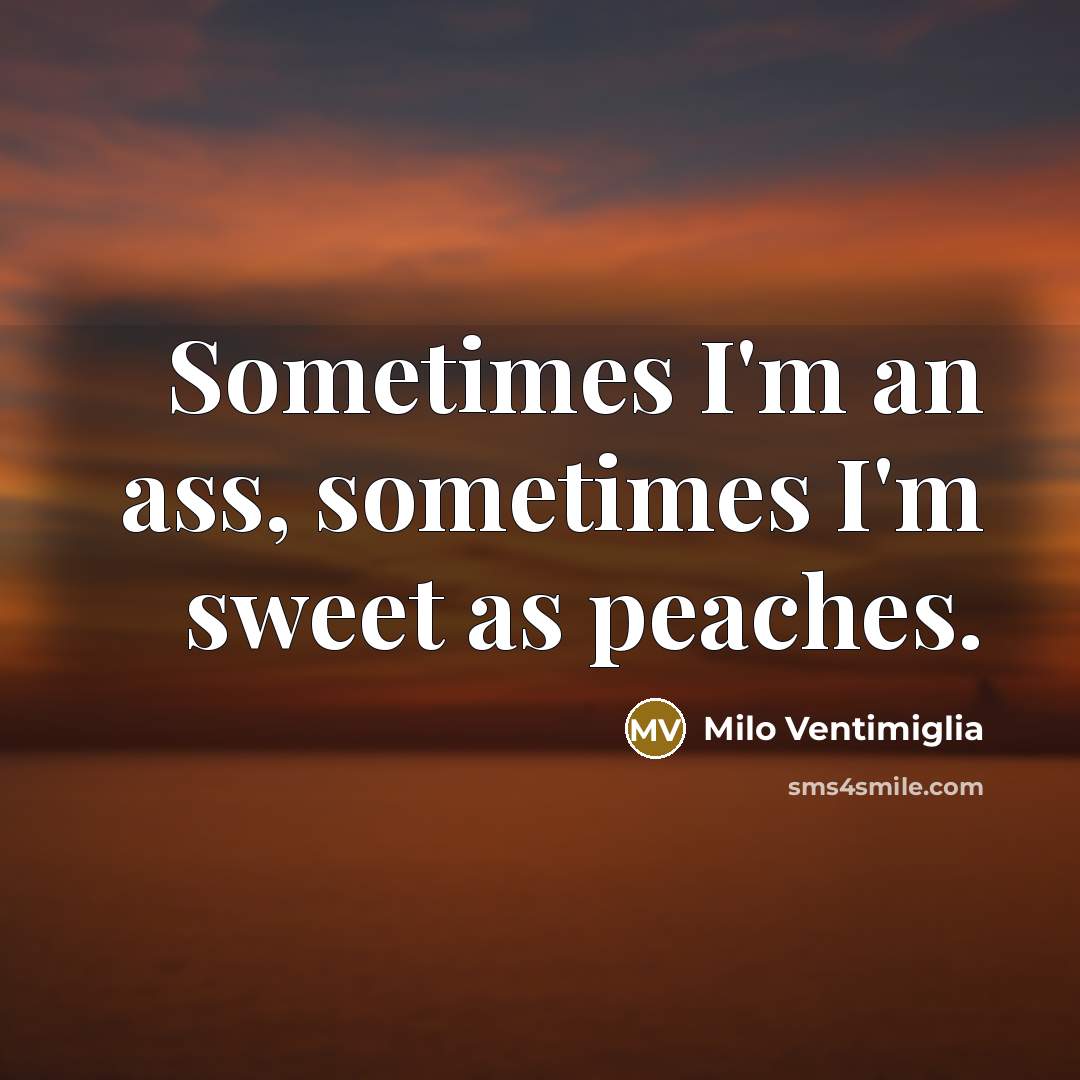 “Sometimes I'm an ass, sometimes I'm sweet as peaches.” quote by Milo Ventimiglia