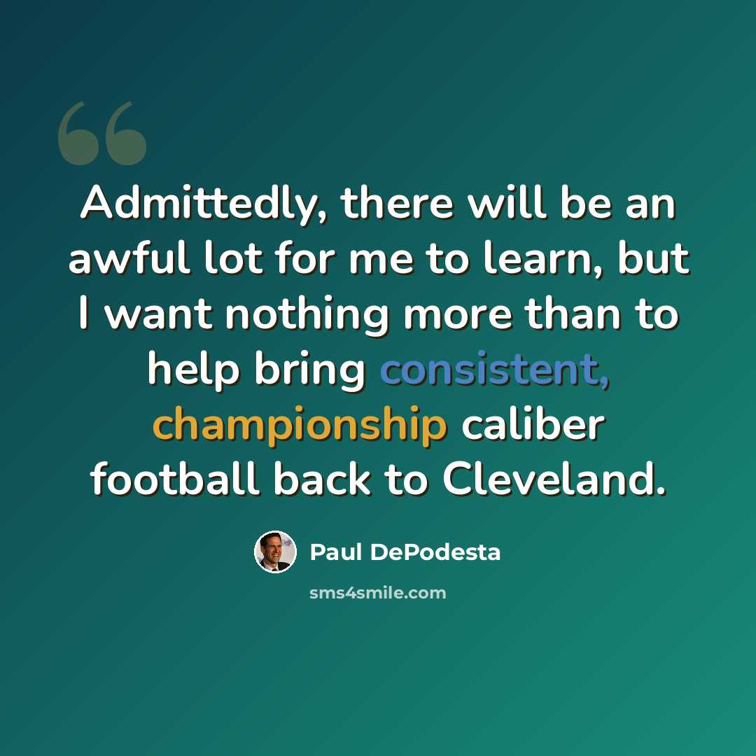 “Admittedly, there will be an awful lot for me to learn, but I want nothing more than to help bring consistent, championship caliber football back to Cleveland.” quote by Paul DePodesta